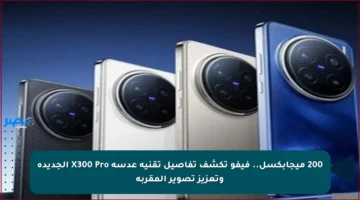200 ميجابكسل.. فيفو تكشف تفاصيل تقنية عدسة X300 Pro الجديدة وتعزيز تصوير المقربة